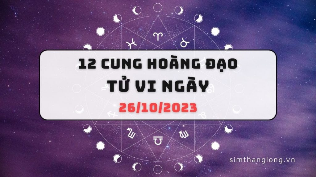 Tử vi ngày 26/10/2023 của 12 Cung Hoàng Đạo