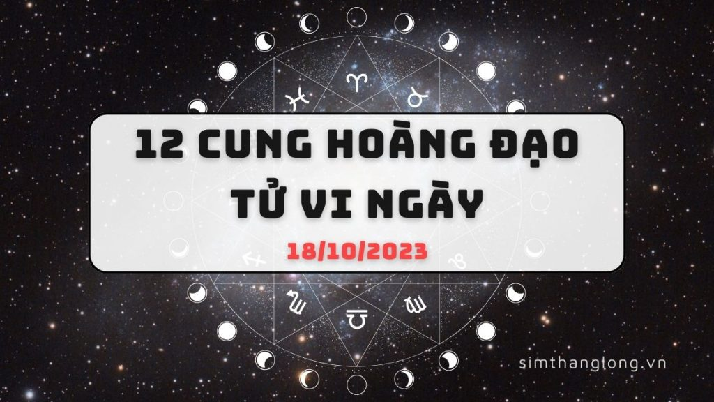 Tử vi ngày 18/10/2023 của 12 Cung Hoàng Đạo